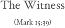 The Witness

(Mark 15:39)